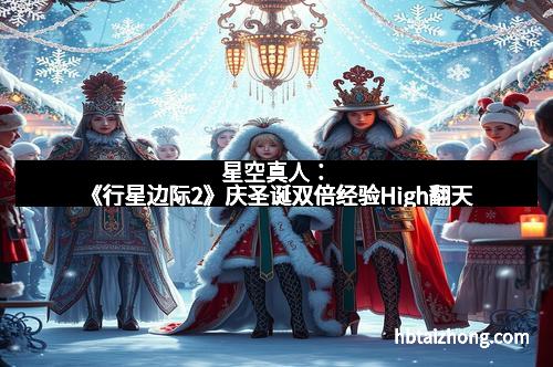 星空真人：《行星边际2》庆圣诞双倍经验High翻天